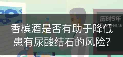 香槟酒是否有助于降低患有尿酸结石的风险？